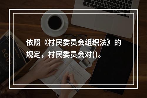 依照《村民委员会组织法》的规定，村民委员会对()。