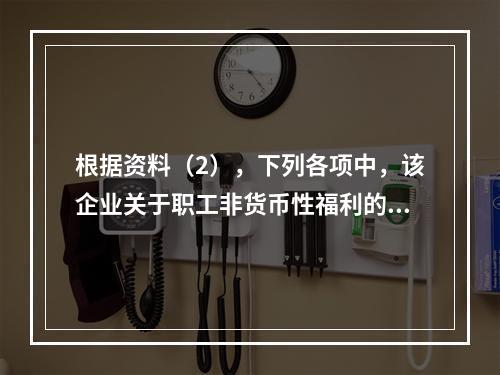 根据资料（2），下列各项中，该企业关于职工非货币性福利的处理