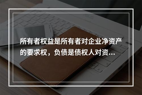 所有者权益是所有者对企业净资产的要求权，负债是债权人对资产的