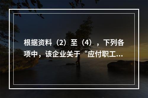 根据资料（2）至（4），下列各项中，该企业关于“应付职工薪酬