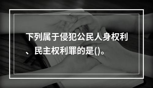 下列属于侵犯公民人身权利、民主权利罪的是()。