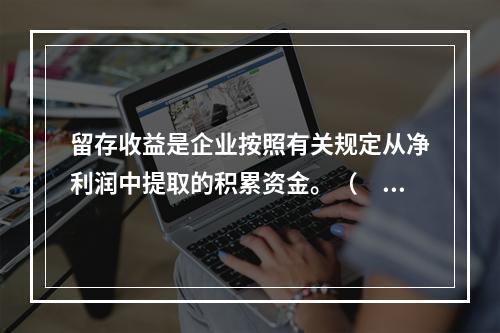 留存收益是企业按照有关规定从净利润中提取的积累资金。（　　）