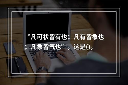 “凡可状皆有也；凡有皆象也；凡象皆气也”。这是()。