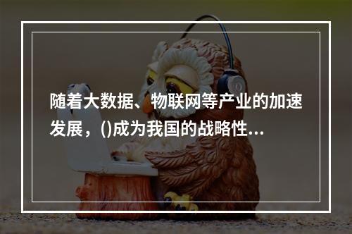 随着大数据、物联网等产业的加速发展，()成为我国的战略性基础