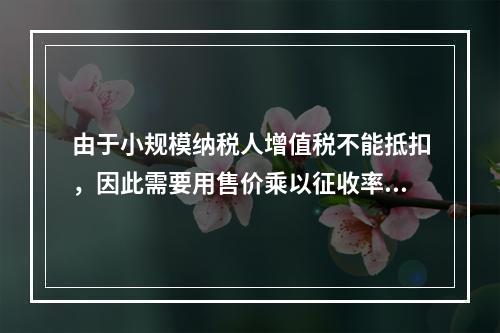 由于小规模纳税人增值税不能抵扣，因此需要用售价乘以征收率计算