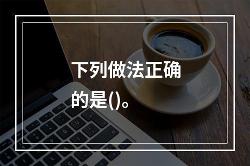 下列做法正确的是()。