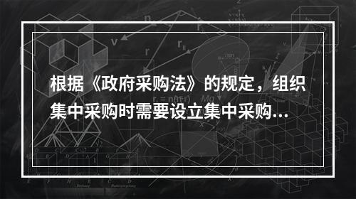 根据《政府采购法》的规定，组织集中采购时需要设立集中采购机构