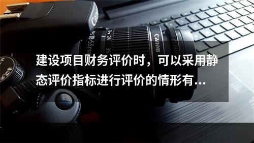 建设项目财务评价时，可以采用静态评价指标进行评价的情形有（