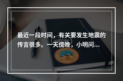 最近一段时间，有关要发生地震的传言很多。一天傍晚，小明问在院