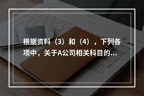 根据资料（3）和（4），下列各项中，关于A公司相关科目的会计