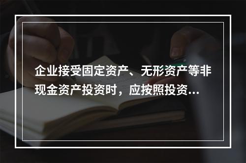 企业接受固定资产、无形资产等非现金资产投资时，应按照投资合同