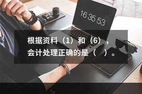 根据资料（1）和（6），会计处理正确的是（　）。