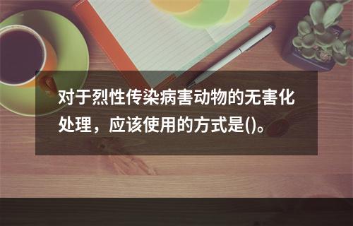 对于烈性传染病害动物的无害化处理，应该使用的方式是()。