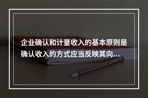 企业确认和计量收入的基本原则是确认收入的方式应当反映其向客户