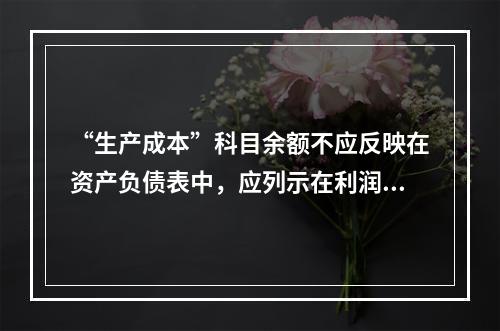 “生产成本”科目余额不应反映在资产负债表中，应列示在利润表中