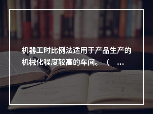 机器工时比例法适用于产品生产的机械化程度较高的车间。（　　）