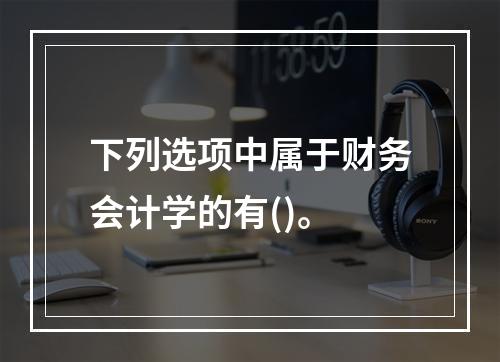 下列选项中属于财务会计学的有()。