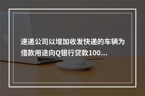 速递公司以增加收发快递的车辆为借款用途向Q银行贷款100万元