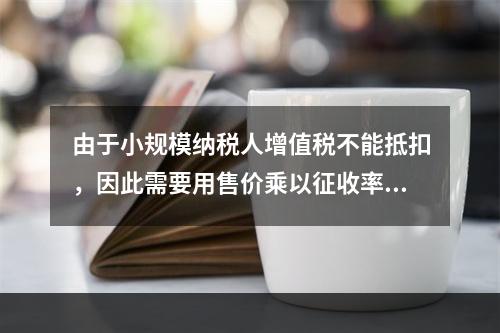 由于小规模纳税人增值税不能抵扣，因此需要用售价乘以征收率计算