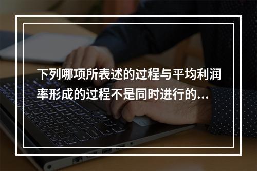 下列哪项所表述的过程与平均利润率形成的过程不是同时进行的？(