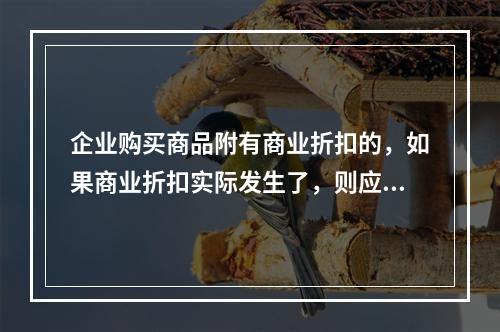 企业购买商品附有商业折扣的，如果商业折扣实际发生了，则应按扣