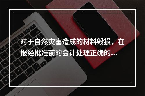 对于自然灾害造成的材料毁损，在报经批准前的会计处理正确的是（