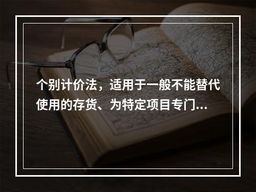 个别计价法，适用于一般不能替代使用的存货、为特定项目专门购入