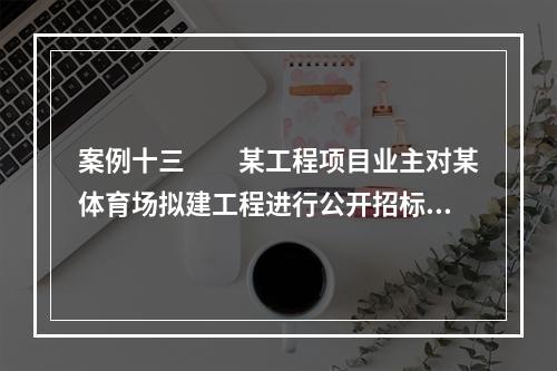 案例十三　　某工程项目业主对某体育场拟建工程进行公开招标，在