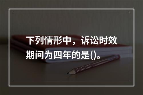 下列情形中，诉讼时效期间为四年的是()。