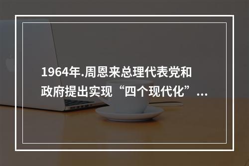 1964年.周恩来总理代表党和政府提出实现“四个现代化”奋斗