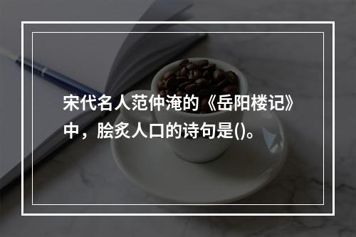 宋代名人范仲淹的《岳阳楼记》中，脍炙人口的诗句是()。