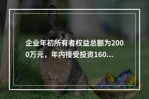 企业年初所有者权益总额为2000万元，年内接受投资160万元