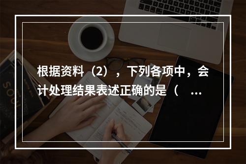 根据资料（2），下列各项中，会计处理结果表述正确的是（　）。