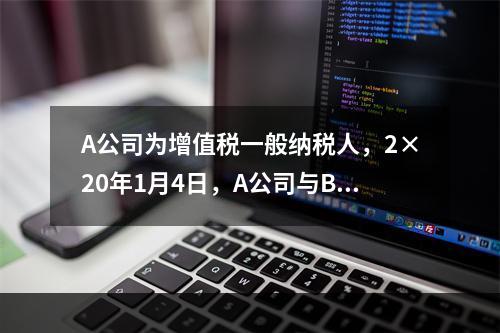 A公司为增值税一般纳税人，2×20年1月4日，A公司与B公司