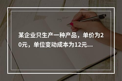 某企业只生产一种产品，单价为20元，单位变动成本为12元，固