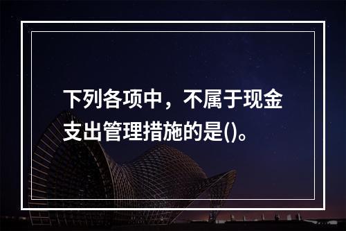 下列各项中，不属于现金支出管理措施的是()。