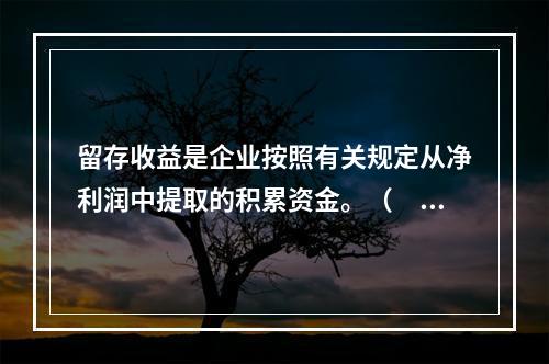 留存收益是企业按照有关规定从净利润中提取的积累资金。（　　）