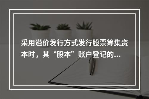 采用溢价发行方式发行股票筹集资本时，其“股本”账户登记的金额