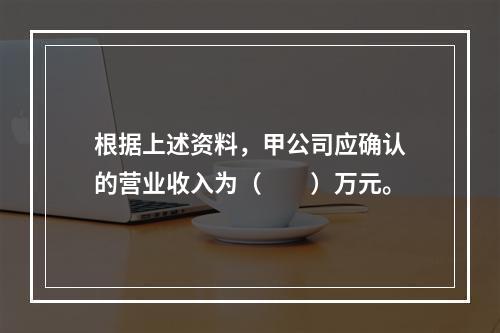 根据上述资料，甲公司应确认的营业收入为（　　）万元。