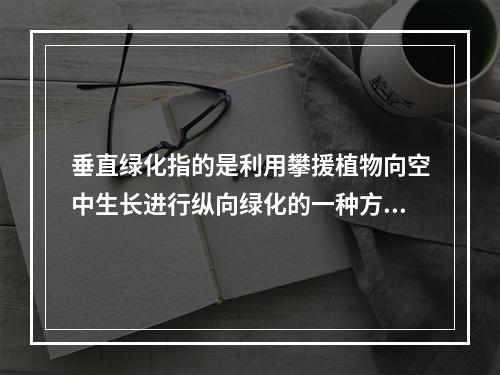 垂直绿化指的是利用攀援植物向空中生长进行纵向绿化的一种方式，