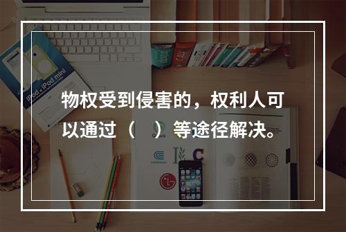 物权受到侵害的，权利人可以通过（　）等途径解决。