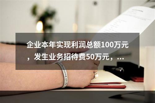 企业本年实现利润总额100万元，发生业务招待费50万元，税务