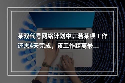 某双代号网络计划中，若某项工作还需4天完成，该工作距离最迟完