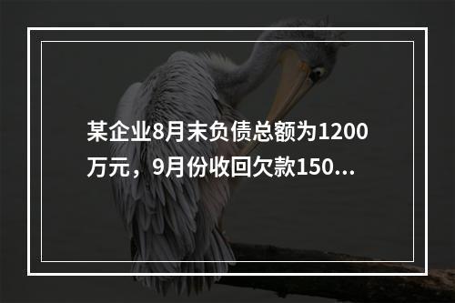 某企业8月末负债总额为1200万元，9月份收回欠款150万元