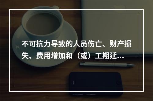 不可抗力导致的人员伤亡、财产损失、费用增加和（或）工期延误等