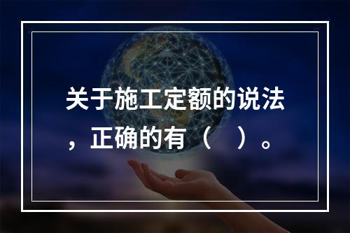 关于施工定额的说法，正确的有（　）。