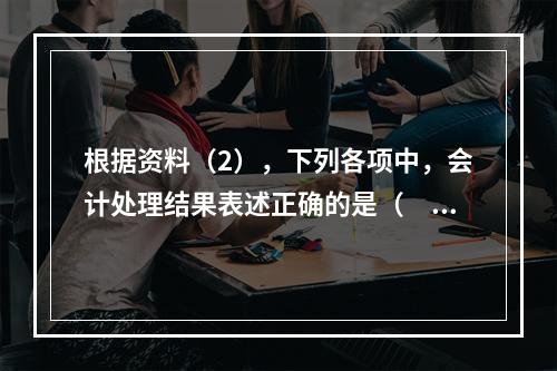 根据资料（2），下列各项中，会计处理结果表述正确的是（　）。