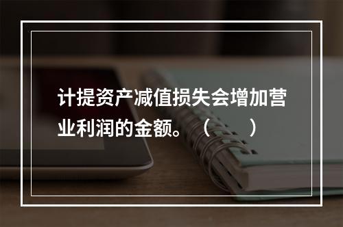 计提资产减值损失会增加营业利润的金额。（　　）