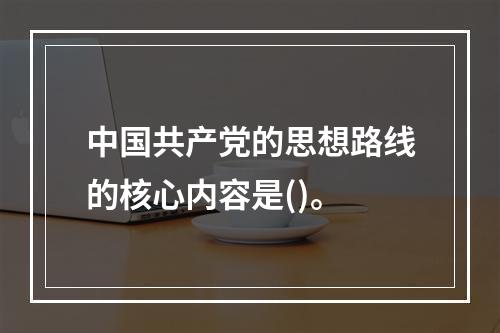 中国共产党的思想路线的核心内容是()。