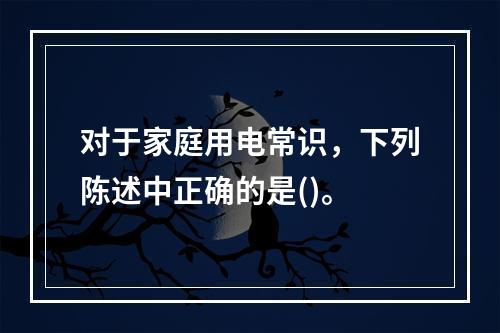 对于家庭用电常识，下列陈述中正确的是()。